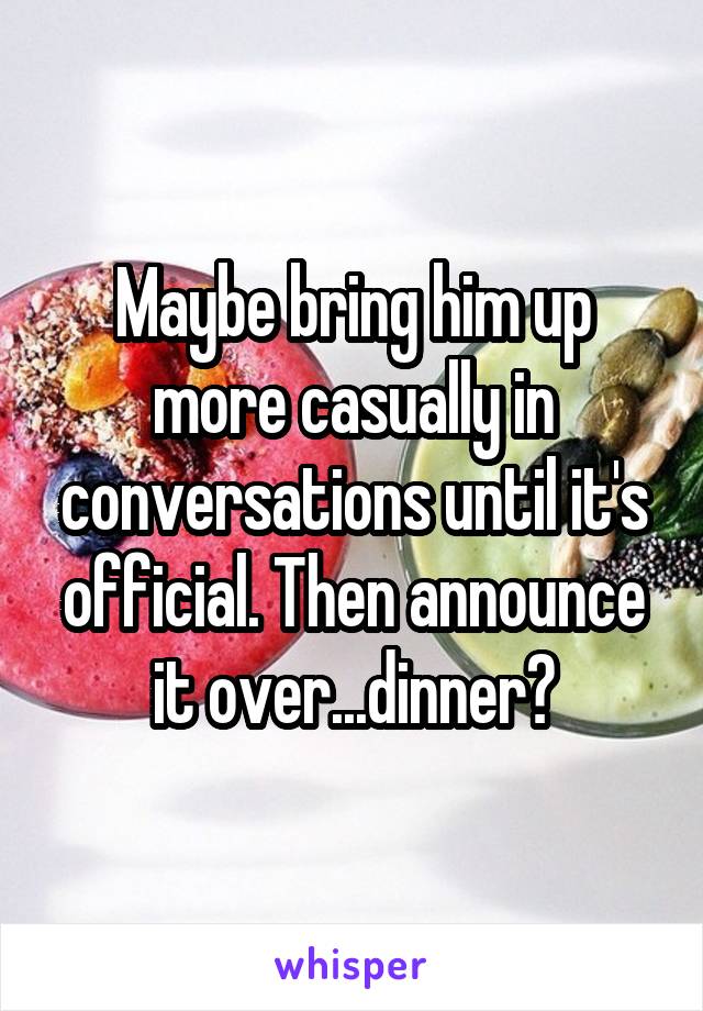 Maybe bring him up more casually in conversations until it's official. Then announce it over...dinner?