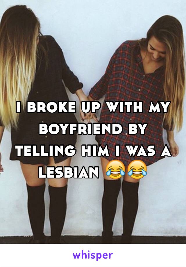 i broke up with my boyfriend by telling him i was a lesbian 😂😂