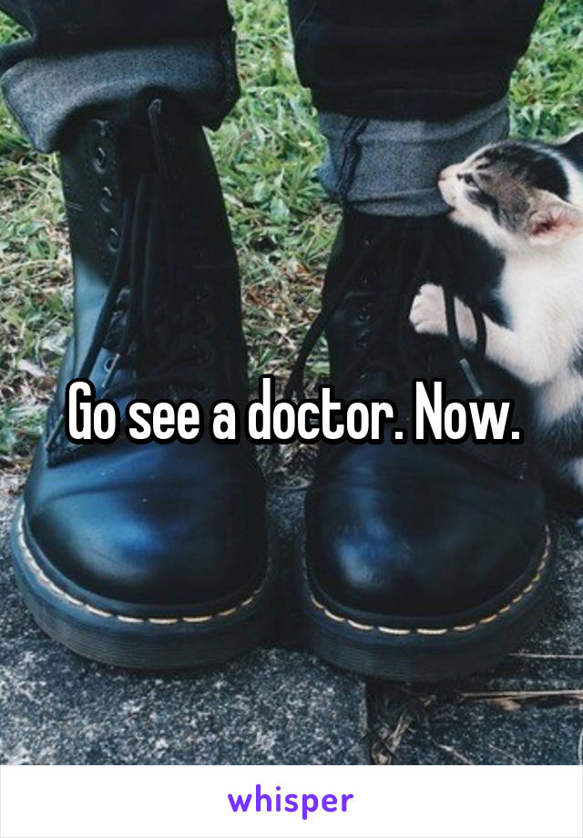 Go see a doctor. Now.