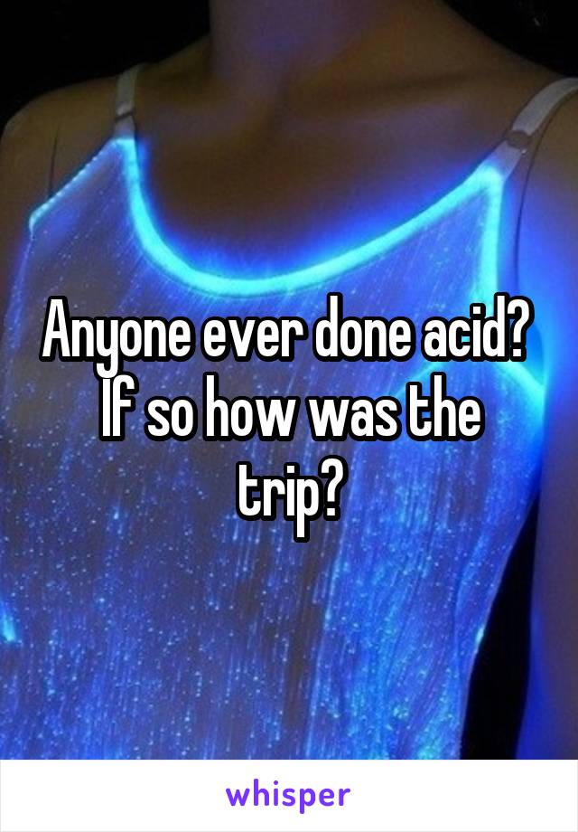 Anyone ever done acid? 
If so how was the trip?