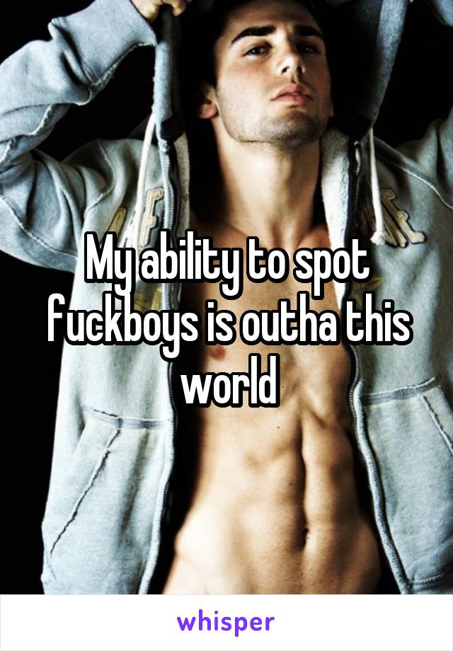 My ability to spot fuckboys is outha this world