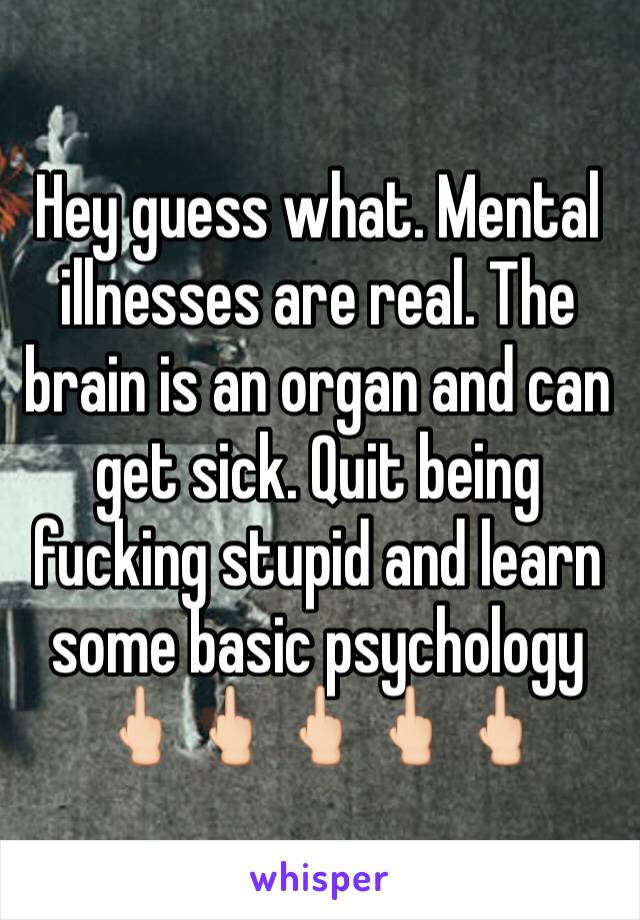 Hey guess what. Mental illnesses are real. The brain is an organ and can get sick. Quit being fucking stupid and learn some basic psychology 🖕🏻🖕🏻🖕🏻🖕🏻🖕🏻