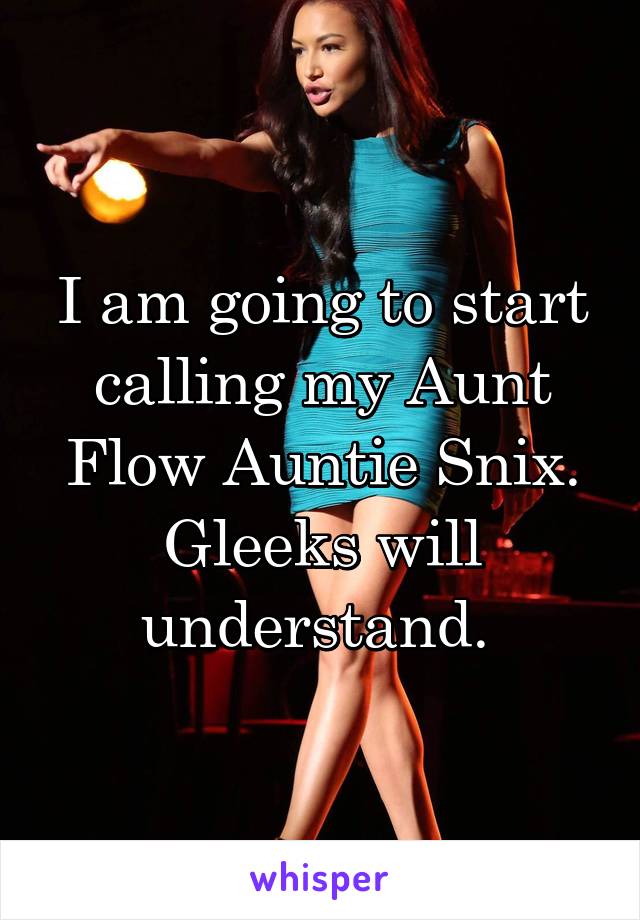 I am going to start calling my Aunt Flow Auntie Snix. Gleeks will understand. 