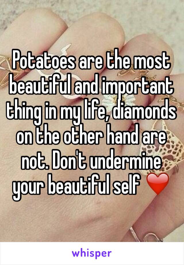 Potatoes are the most beautiful and important thing in my life, diamonds on the other hand are not. Don't undermine your beautiful self ❤️