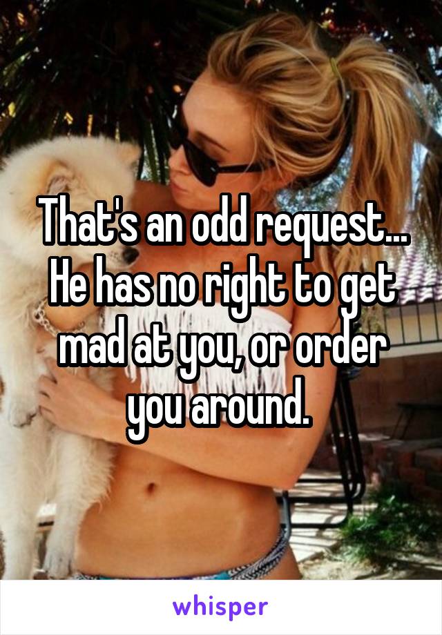 That's an odd request... He has no right to get mad at you, or order you around. 