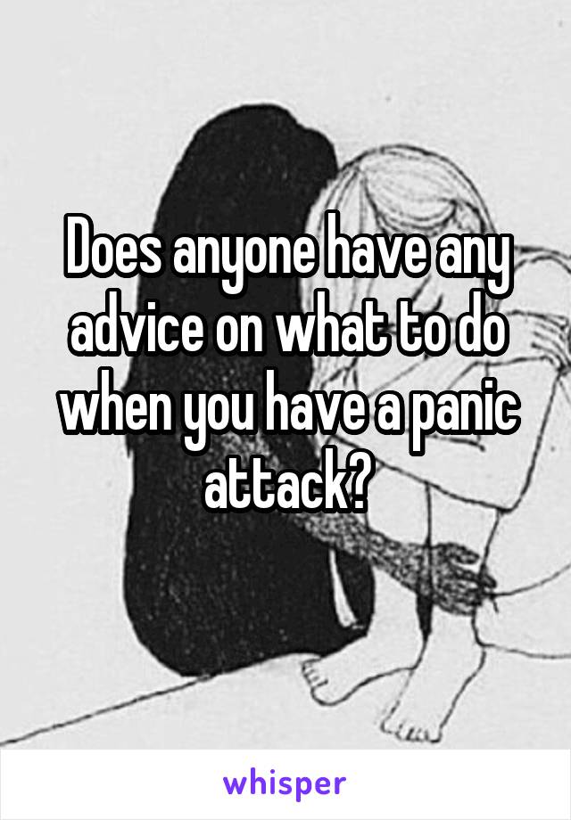 Does anyone have any advice on what to do when you have a panic attack?
