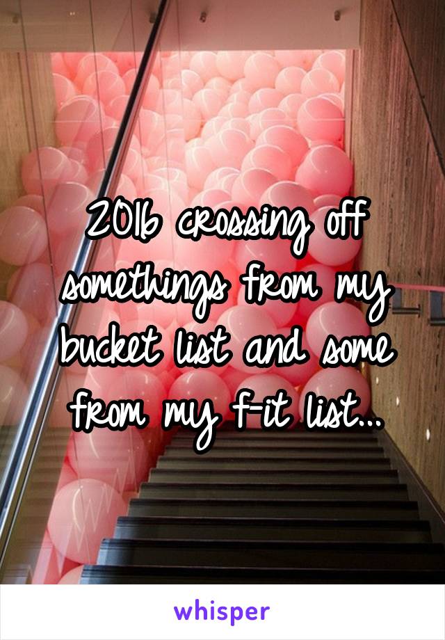 2016 crossing off somethings from my bucket list and some from my f-it list...