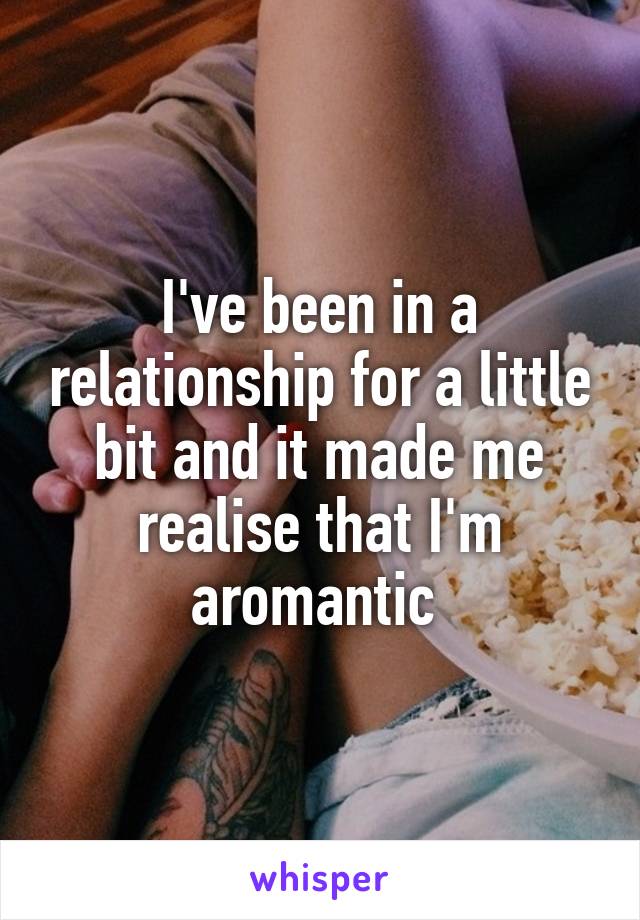 I've been in a relationship for a little bit and it made me realise that I'm aromantic 