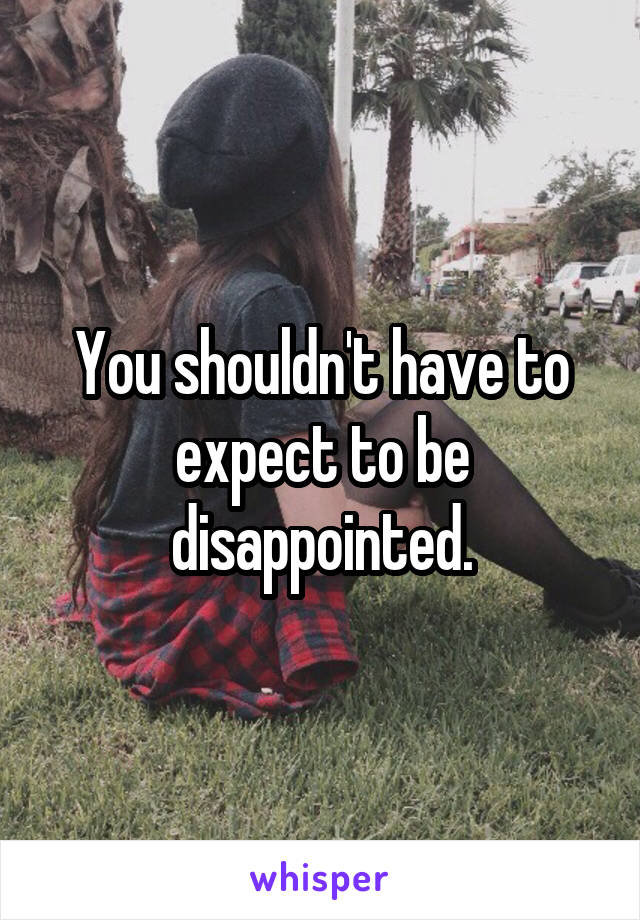 You shouldn't have to expect to be disappointed.