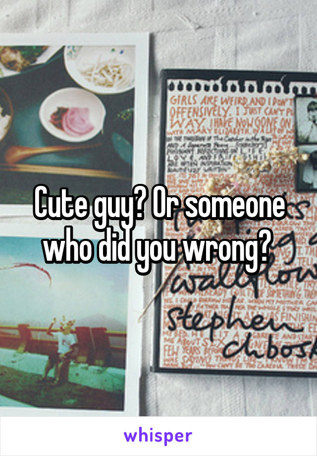 Cute guy? Or someone who did you wrong? 