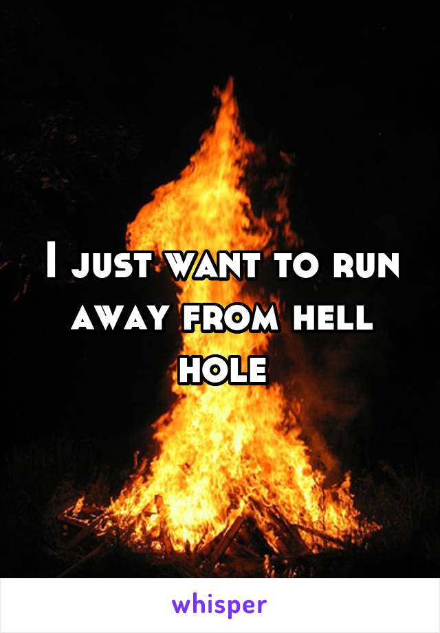I just want to run away from hell hole