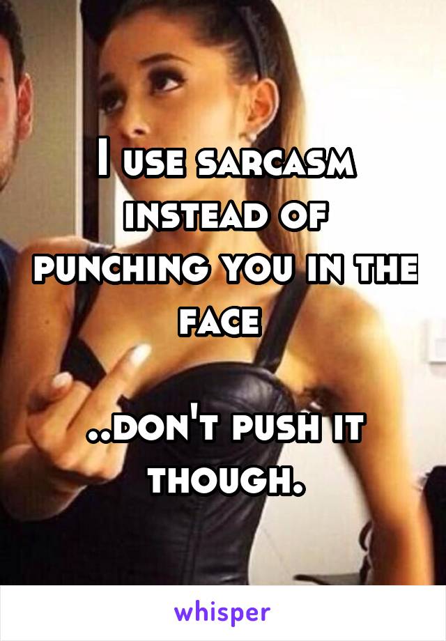 I use sarcasm instead of punching you in the face 

..don't push it though.