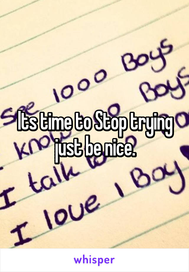 Its time to Stop trying just be nice.