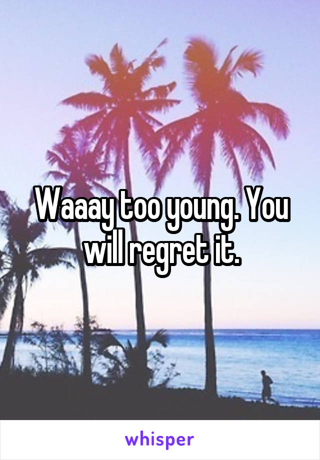 Waaay too young. You will regret it.