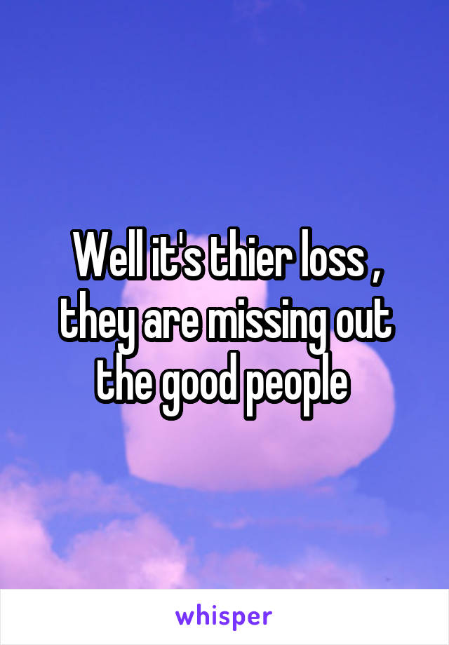 Well it's thier loss , they are missing out the good people 