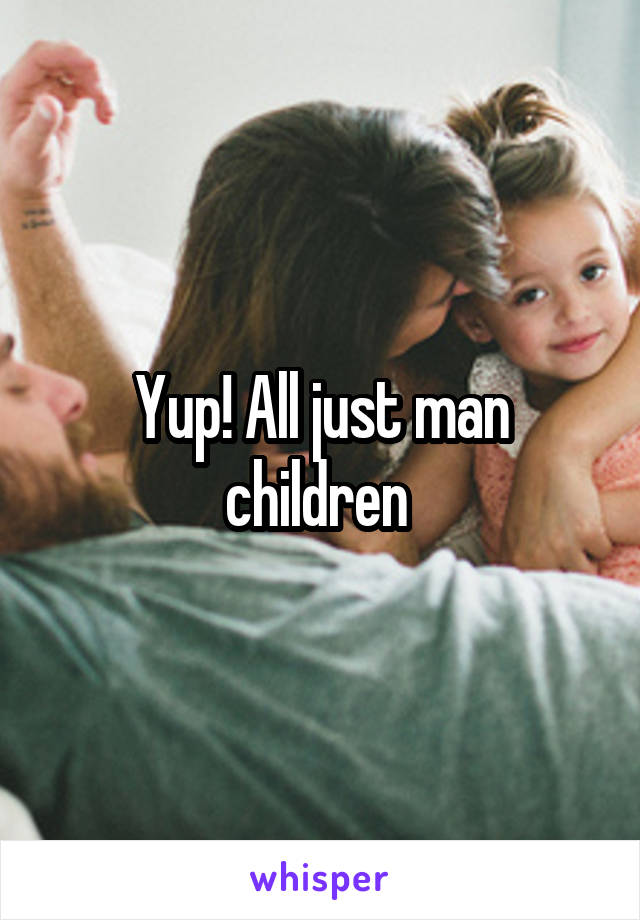 Yup! All just man children 