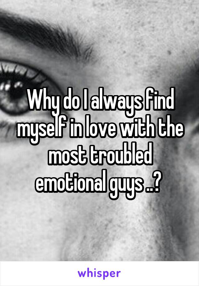 Why do I always find myself in love with the most troubled emotional guys ..? 