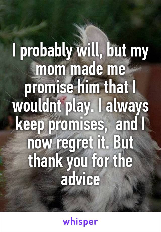 I probably will, but my mom made me promise him that I wouldnt play. I always keep promises,  and I now regret it. But thank you for the advice