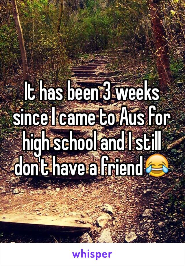 It has been 3 weeks since I came to Aus for high school and I still don't have a friend😂