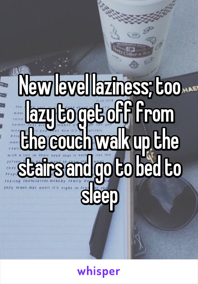 New level laziness; too lazy to get off from the couch walk up the stairs and go to bed to sleep