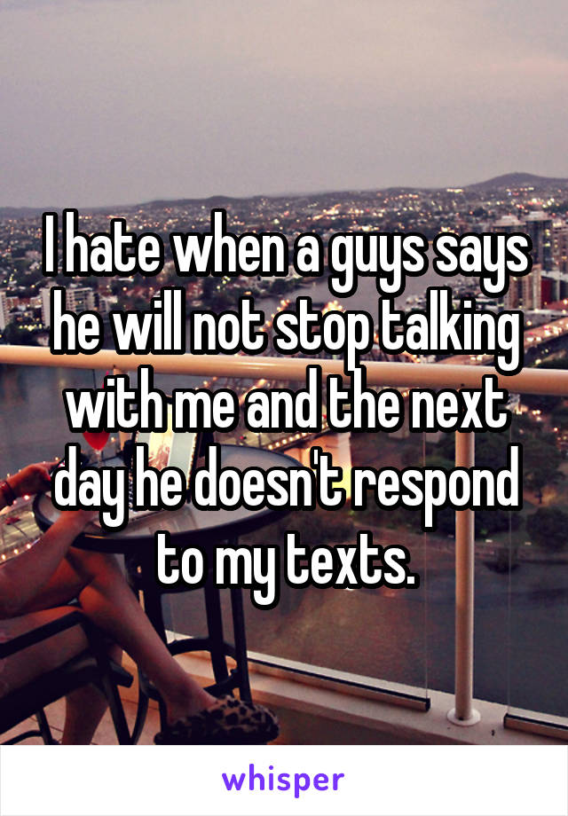 I hate when a guys says he will not stop talking with me and the next day he doesn't respond to my texts.