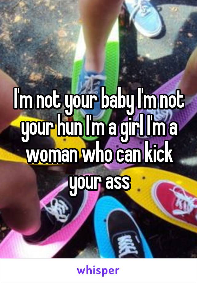 I'm not your baby I'm not your hun I'm a girl I'm a woman who can kick your ass