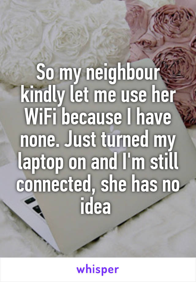 So my neighbour kindly let me use her WiFi because I have none. Just turned my laptop on and I'm still connected, she has no idea 