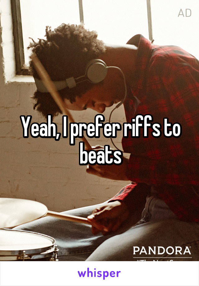 Yeah, I prefer riffs to beats