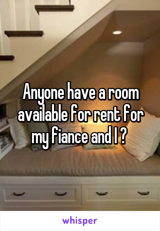 Anyone have a room available for rent for my fiance and I ? 