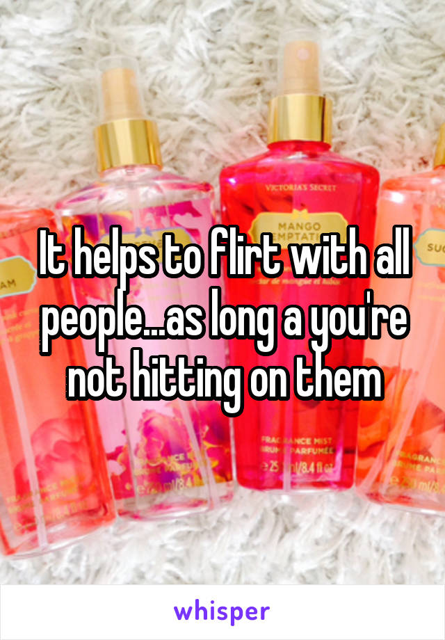 It helps to flirt with all people...as long a you're not hitting on them