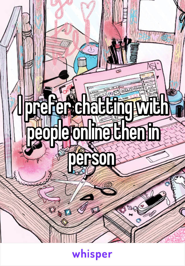 I prefer chatting with people online then in person 