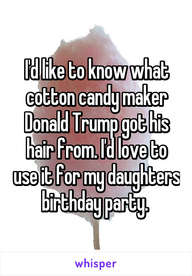 I'd like to know what cotton candy maker Donald Trump got his hair from. I'd love to use it for my daughters birthday party. 