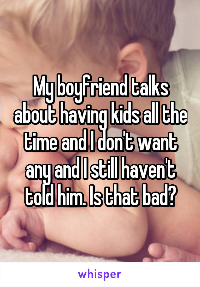My boyfriend talks about having kids all the time and I don't want any and I still haven't told him. Is that bad?