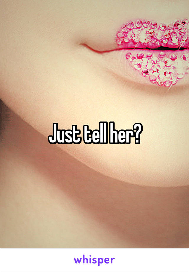 Just tell her?