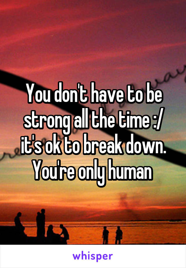 You don't have to be strong all the time :/ it's ok to break down. You're only human 