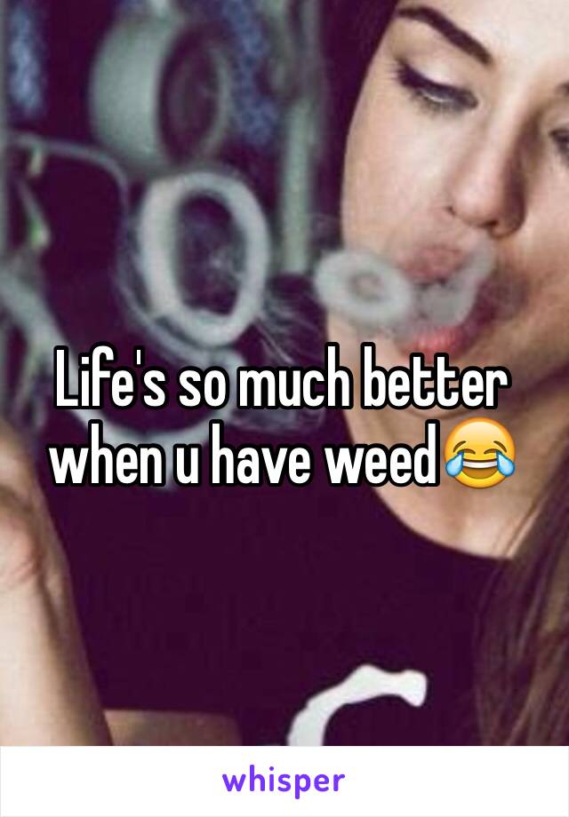 Life's so much better when u have weed😂