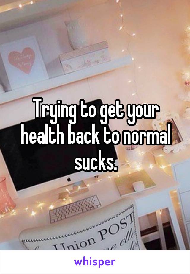 Trying to get your health back to normal sucks.