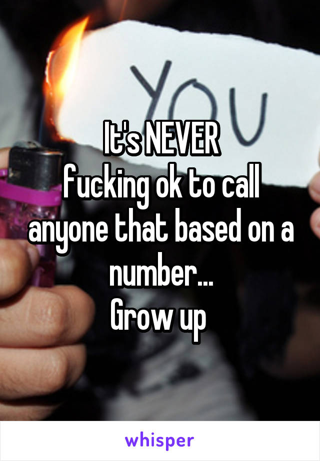 It's NEVER
fucking ok to call anyone that based on a number...
Grow up 