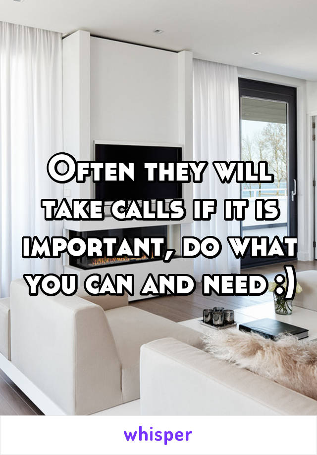 Often they will take calls if it is important, do what you can and need :)