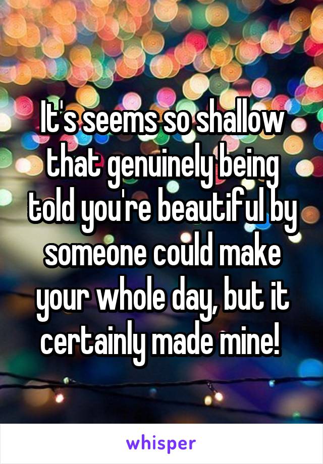 It's seems so shallow that genuinely being told you're beautiful by someone could make your whole day, but it certainly made mine! 