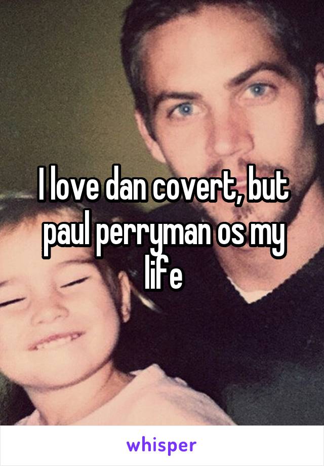 I love dan covert, but paul perryman os my life