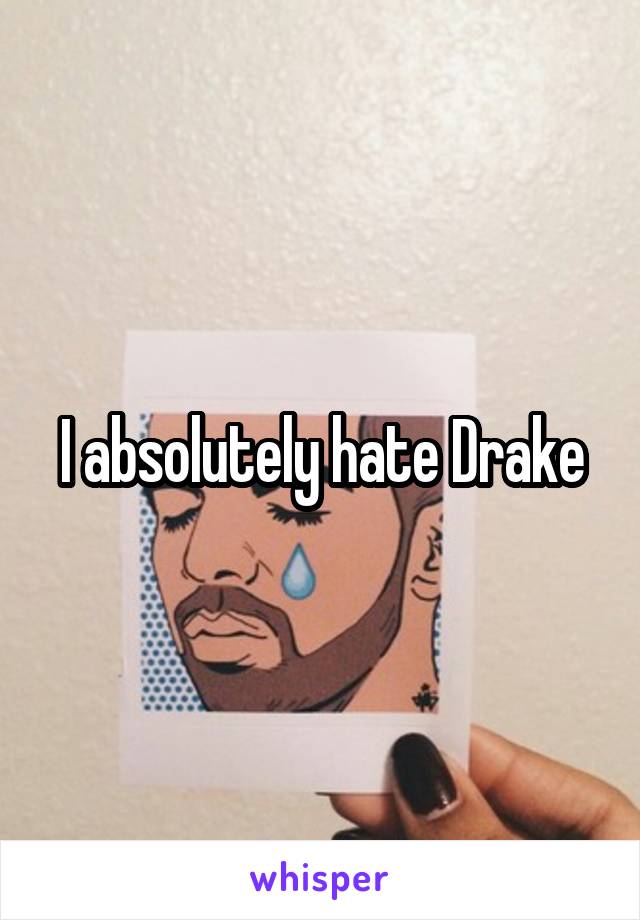 I absolutely hate Drake