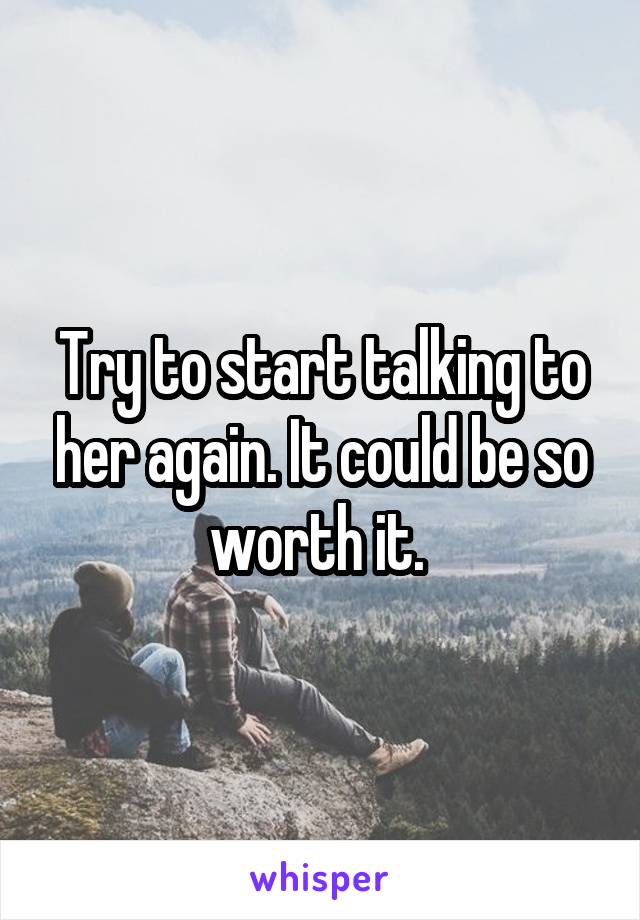 Try to start talking to her again. It could be so worth it. 