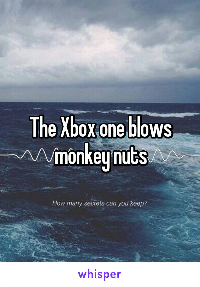 The Xbox one blows monkey nuts