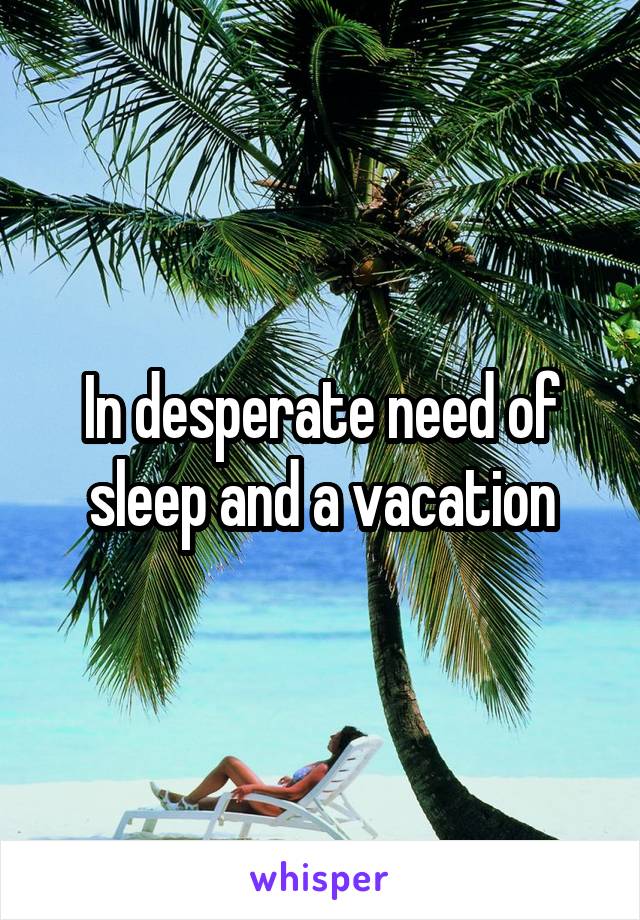 In desperate need of sleep and a vacation