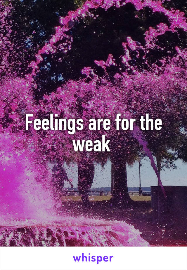 Feelings are for the weak 