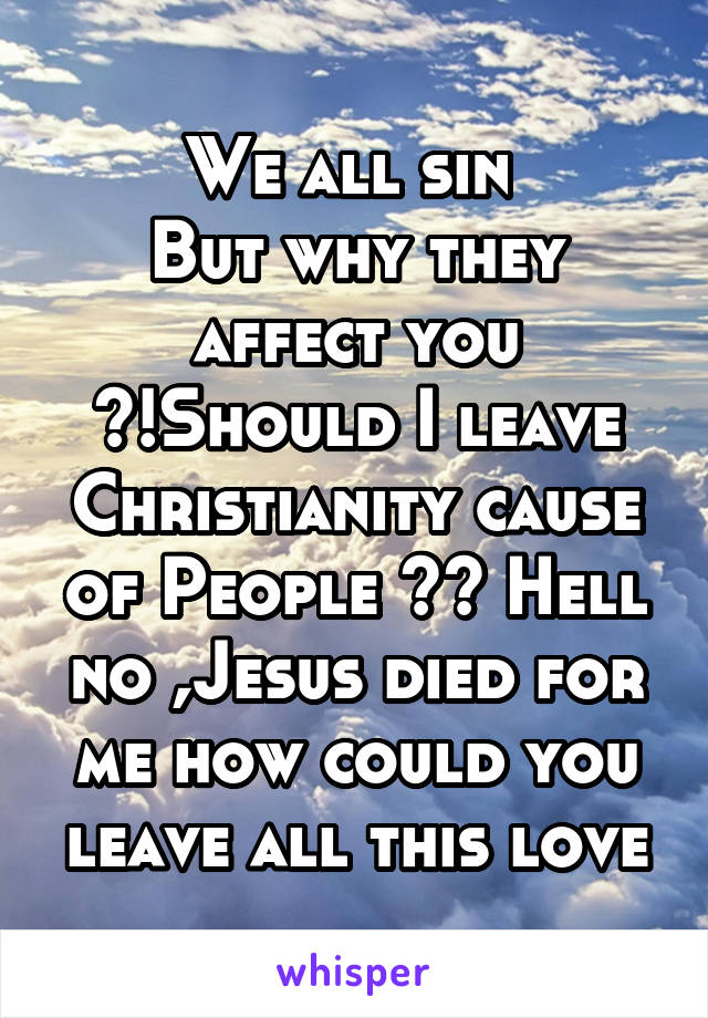 We all sin 
But why they affect you ?!Should I leave Christianity cause of People ?? Hell no ,Jesus died for me how could you leave all this love