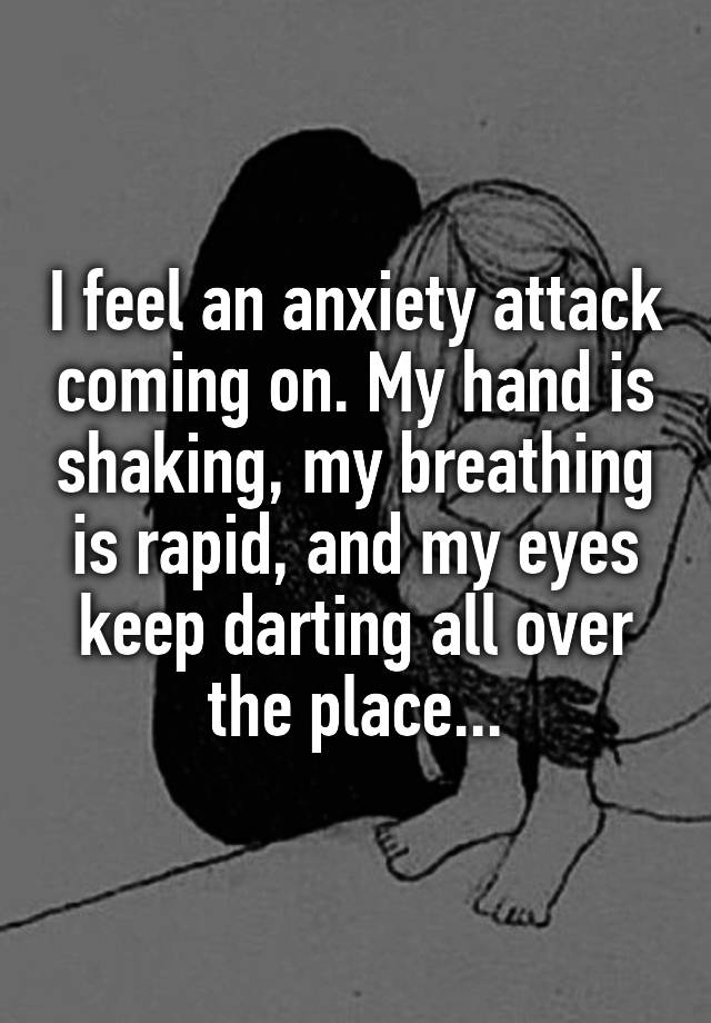 I feel an anxiety attack coming on. My hand is shaking, my breathing is