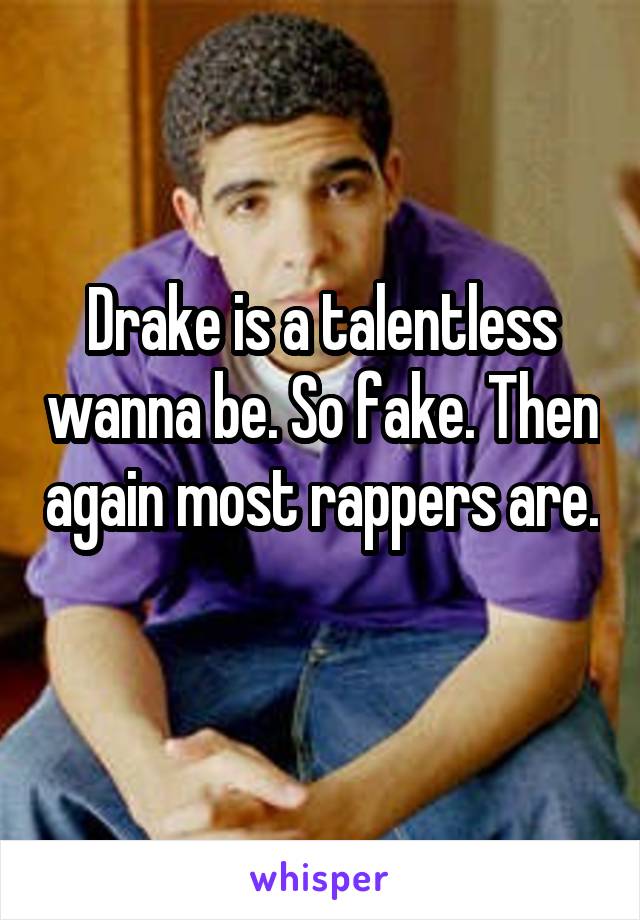 Drake is a talentless wanna be. So fake. Then again most rappers are. 