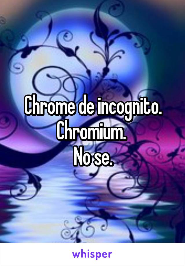 Chrome de incognito.
Chromium. 
No se.